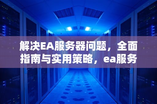 解决EA服务器问题，全面指南与实用策略，ea服务器错误