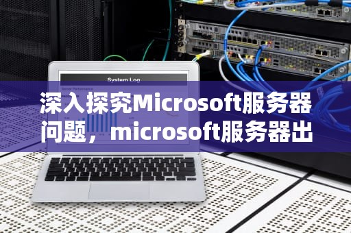 深入探究Microsoft服务器问题，microsoft服务器出现问题