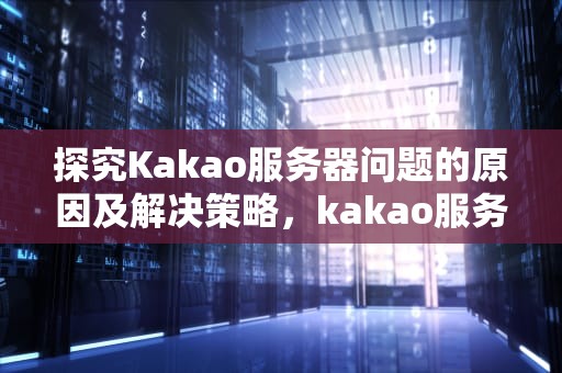 探究Kakao服务器问题的原因及解决策略，kakao服务器有挂吗