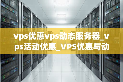 vps优惠vps动态服务器_vps活动优惠_VPS优惠与动态服务器的深度解析