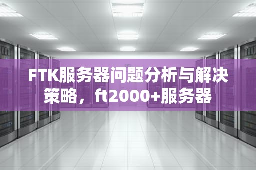 FTK服务器问题分析与解决策略，ft2000+服务器