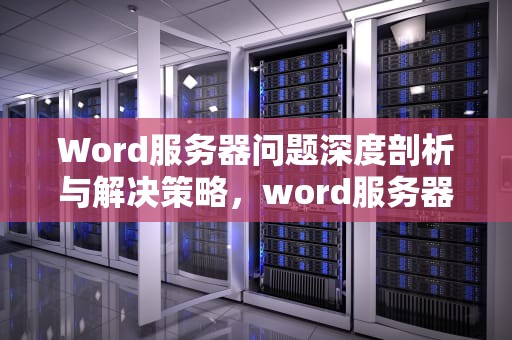 Word服务器问题深度剖析与解决策略，word服务器错误