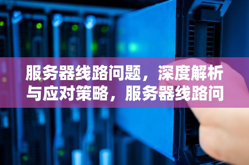 服务器线路问题，深度解析与应对策略，服务器线路问题怎么解决