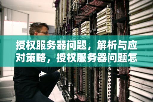 授权服务器问题，解析与应对策略，授权服务器问题怎么解决