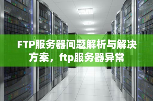 FTP服务器问题解析与解决方案，ftp服务器异常