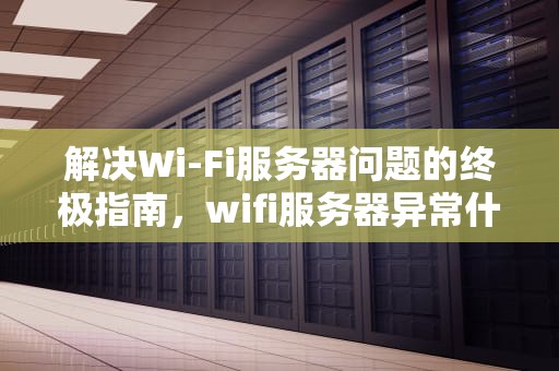 解决Wi-Fi服务器问题的终极指南，wifi服务器异常什么原因?