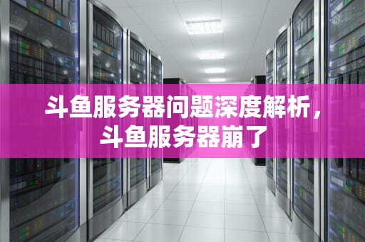 斗鱼服务器问题深度解析，斗鱼服务器崩了