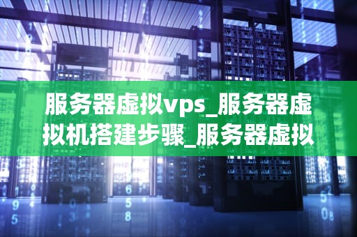 服务器虚拟vps_服务器虚拟机搭建步骤_服务器虚拟VPS的全面解析