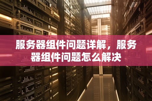 服务器组件问题详解，服务器组件问题怎么解决