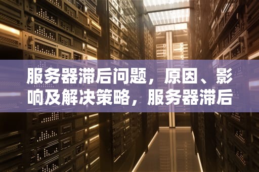 服务器滞后问题，原因、影响及解决策略，服务器滞后问题怎么解决