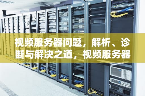 视频服务器问题，解析、诊断与解决之道，视频服务器问题怎么解决