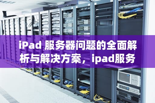 iPad 服务器问题的全面解析与解决方案，ipad服务器出现问题