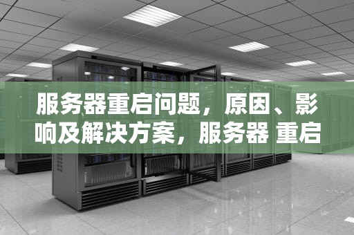服务器重启问题，原因、影响及解决方案，服务器 重启问题怎么解决