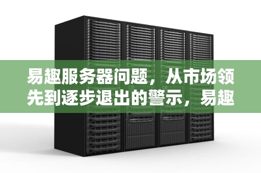 易趣服务器问题，从市场领先到逐步退出的警示，易趣服务器问题怎么解决