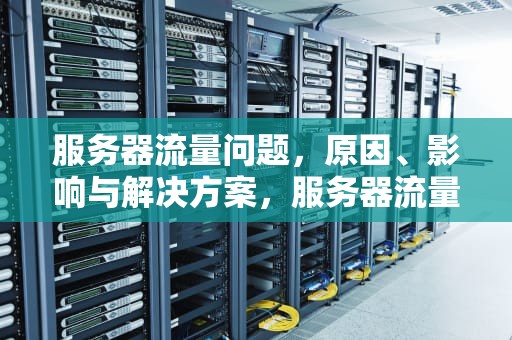 服务器流量问题，原因、影响与解决方案，服务器流量问题怎么解决