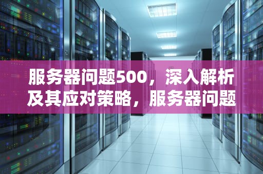 服务器问题500，深入解析及其应对策略，服务器问题502