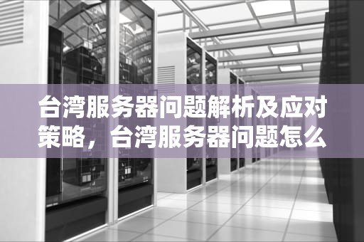 台湾服务器问题解析及应对策略，台湾服务器问题怎么解决