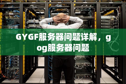 GYGF服务器问题详解，gog服务器问题