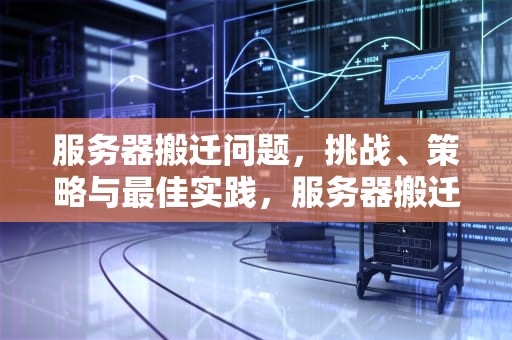 服务器搬迁问题，挑战、策略与最佳实践，服务器搬迁问题有哪些