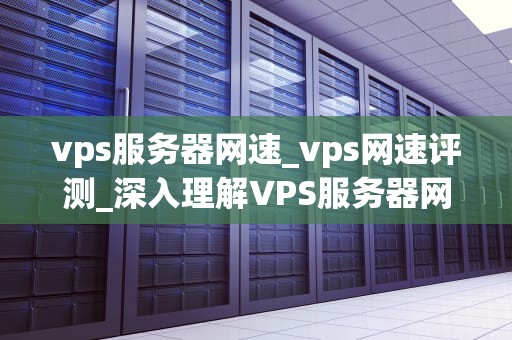 vps服务器网速_vps网速评测_深入理解VPS服务器网速及其影响因素