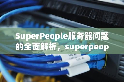 SuperPeople服务器问题的全面解析，superpeople配置