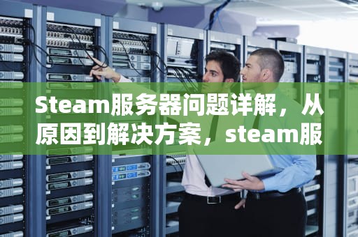 Steam服务器问题详解，从原因到解决方案，steam服务器不稳定怎么办
