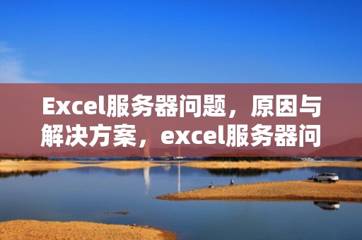 Excel服务器问题，原因与解决方案，excel服务器问题53105