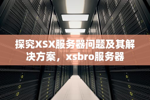 探究XSX服务器问题及其解决方案，xsbro服务器
