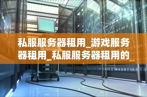 私服服务器租用_游戏服务器租用_私服服务器租用的全面解析