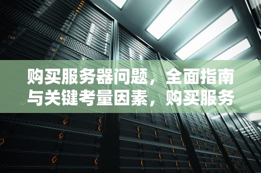 购买服务器问题，全面指南与关键考量因素，购买服务器问题怎么解决