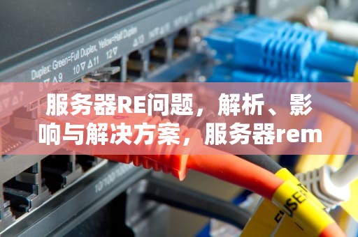 服务器RE问题，解析、影响与解决方案，服务器remind