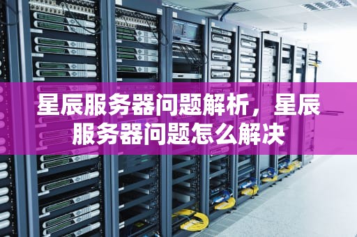 星辰服务器问题解析，星辰服务器问题怎么解决