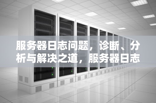 服务器日志问题，诊断、分析与解决之道，服务器日志问题怎么解决