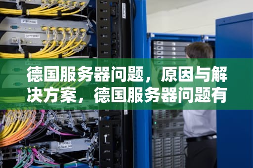 德国服务器问题，原因与解决方案，德国服务器问题有哪些
