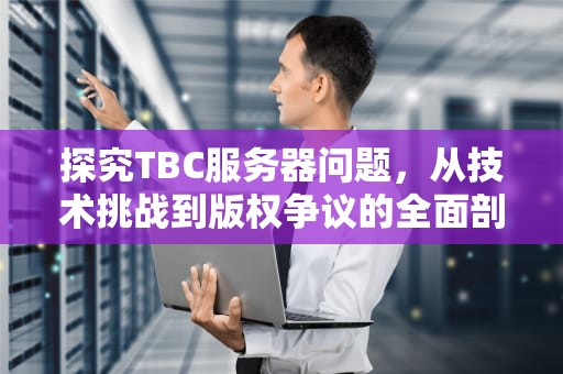探究TBC服务器问题，从技术挑战到版权争议的全面剖析，tbc 服务器状态