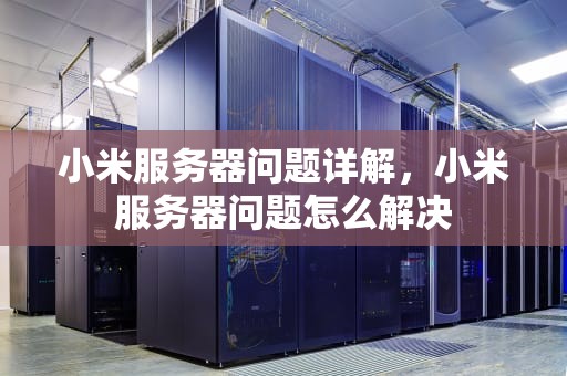 小米服务器问题详解，小米服务器问题怎么解决