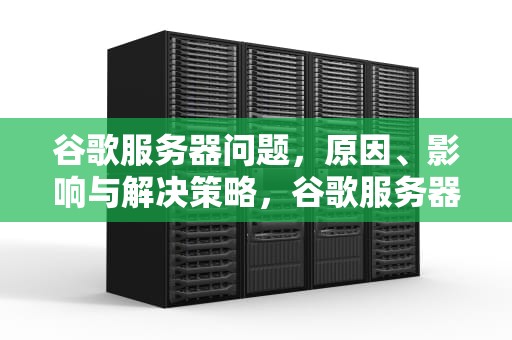 谷歌服务器问题，原因、影响与解决策略，谷歌服务器问题怎么解决