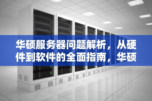 华硕服务器问题解析，从硬件到软件的全面指南，华硕服务器问题怎么解决