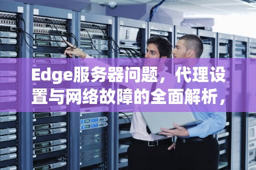 Edge服务器问题，代理设置与网络故障的全面解析，edge浏览器服务器地址
