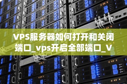 VPS服务器如何打开和关闭端口_vps开启全部端口_VPS服务器如何打开和关闭端口