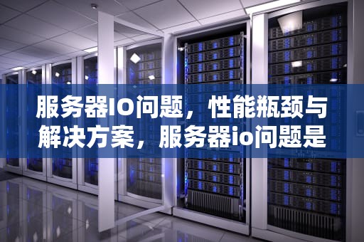 服务器IO问题，性能瓶颈与解决方案，服务器io问题是读写问题吗