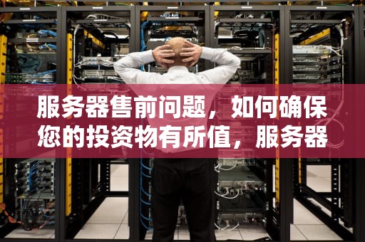 服务器售前问题，如何确保您的投资物有所值，服务器售前问题有哪些