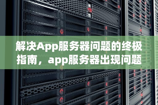 解决App服务器问题的终极指南，app服务器出现问题怎么办