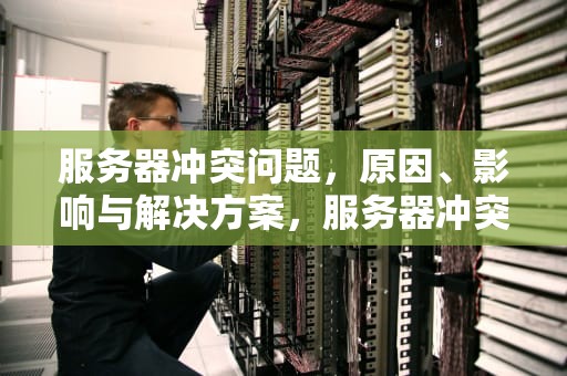 服务器冲突问题，原因、影响与解决方案，服务器冲突问题有哪些