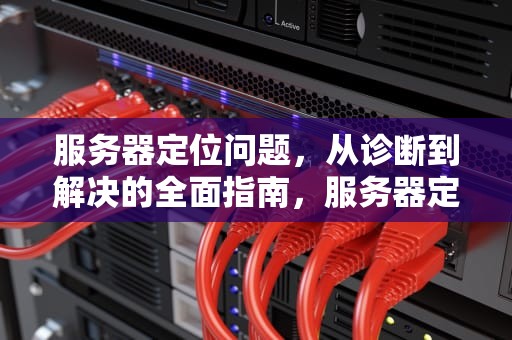 服务器定位问题，从诊断到解决的全面指南，服务器定位问题怎么解决