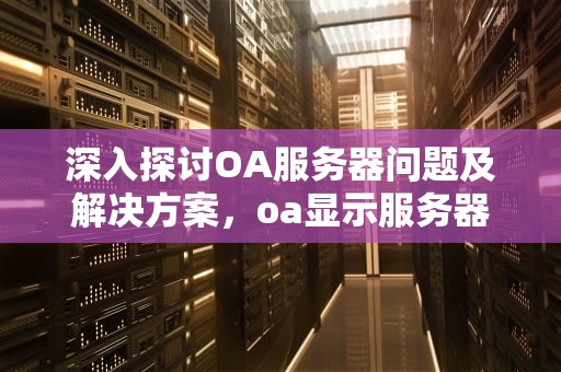 深入探讨OA服务器问题及解决方案，oa显示服务器错误