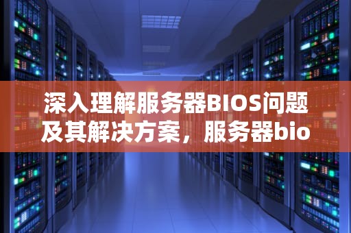 深入理解服务器BIOS问题及其解决方案，服务器bios详解