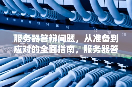 服务器答辩问题，从准备到应对的全面指南，服务器答辩问题有哪些