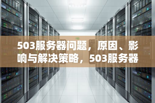 503服务器问题，原因、影响与解决策略，503服务器异常怎么解决