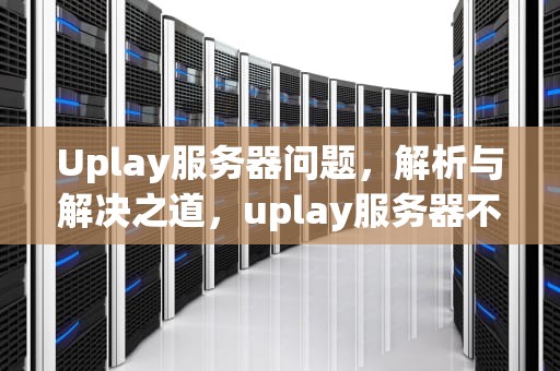 Uplay服务器问题，解析与解决之道，uplay服务器不可用怎么办